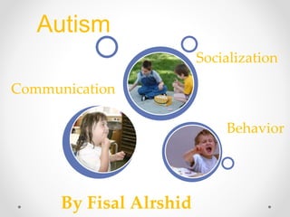 Communication
Behavior
Socialization
Autism
By Fisal Alrshid
 