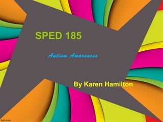 SPED 185
By Karen Hamilton
Autism Awareness
 