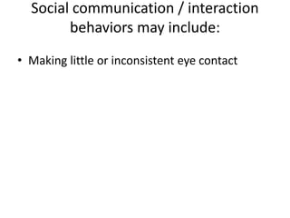 Social communication / interaction
behaviors may include:
• Making little or inconsistent eye contact
 