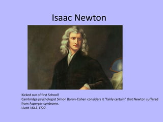 Isaac Newton




Kicked out of first School!
Cambridge psychologist Simon Baron-Cohen considers it "fairly certain" that Newton suffered
from Asperger syndrome.
Lived 1642-1727
 