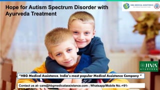 Hope for Autism Spectrum Disorder with
Ayurveda Treatment
Contact us at- care@hbgmedicalassistance.com ; Whatsapp/Mobile No.-+91-
“HBG Medical Assistance, India’s most popular Medical Assistance Company “
 