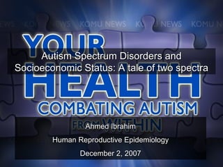 Ahmed Ibrahim Human Reproductive Epidemiology December 2, 2007 Autism Spectrum Disorders and Socioeconomic Status: A tale of two spectra 