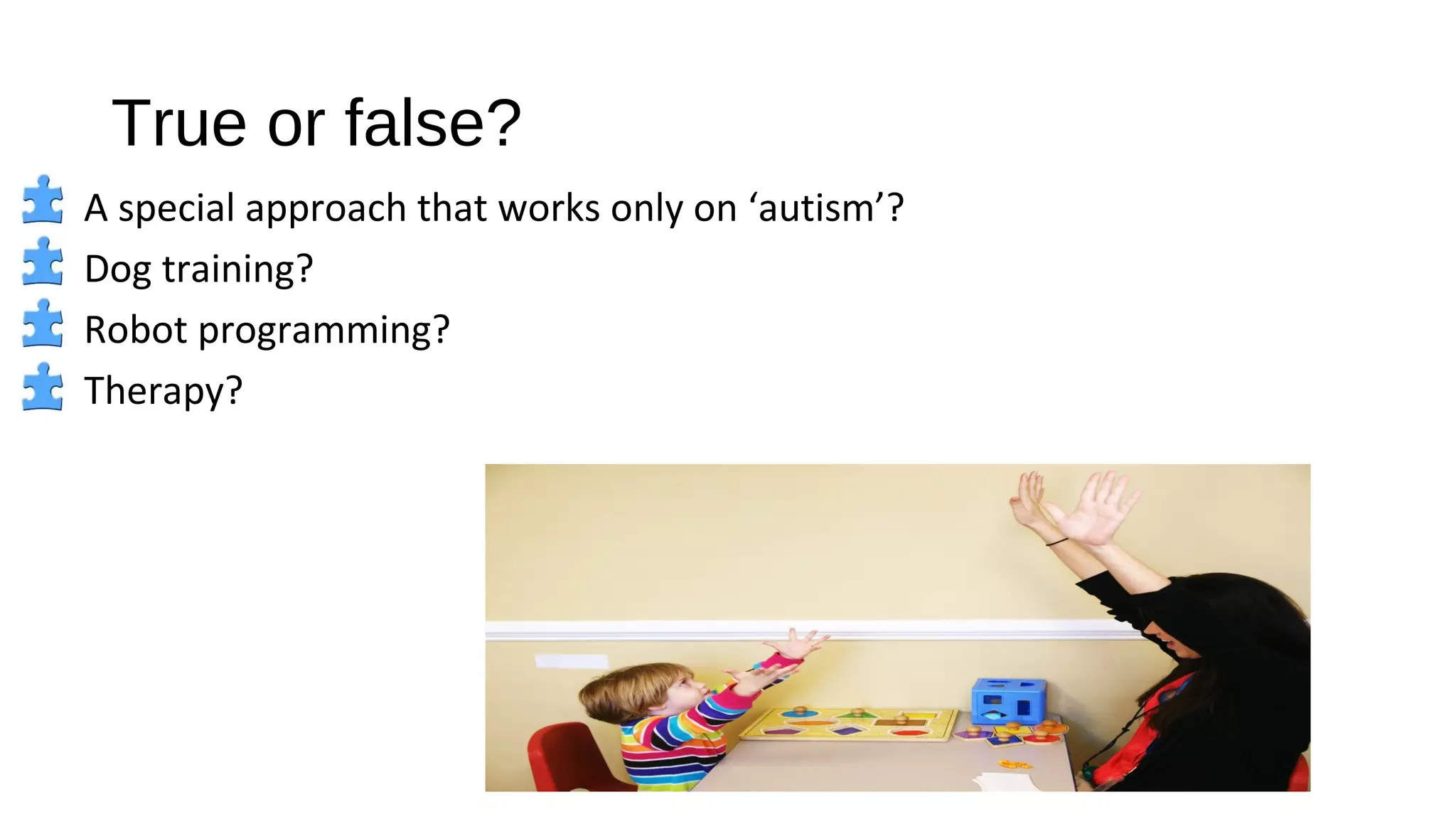 True or false?
A special approach that works only on ‘autism’?
Dog training?
Robot programming?
Therapy?
 