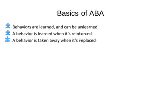 Basics of ABA
Behaviors are learned, and can be unlearned
A behavior is learned when it’s reinforced
A behavior is taken away when it’s replaced
 