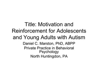 Title: Motivation and
Reinforcement for Adolescents
and Young Adults with Autism
    Daniel C. Marston, PhD, ABPP
    Private Practice in Behavioral
              Psychology
        North Huntingdon, PA
 