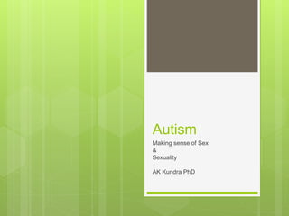 Autism
Making sense of Sex
&
Sexuality
AK Kundra PhD
 