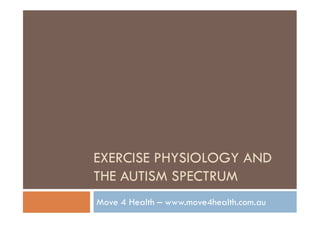 EXERCISE PHYSIOLOGY AND
THE AUTISM SPECTRUM
Move 4 Health – www.move4health.com.au
 