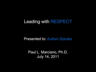 Leading with  RESPECT     Presented to:  Autism Speaks   Paul L. Marciano, Ph.D. July 14, 2011 