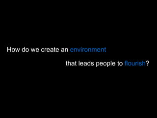 How do we create an  environment that leads people to  flourish ? 