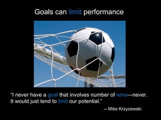 Goals can  limit  performance “ I never have a  goal  that involves number of  wins —never. It would just tend to  limit  our potential.” -- Mike Krzyzewski  