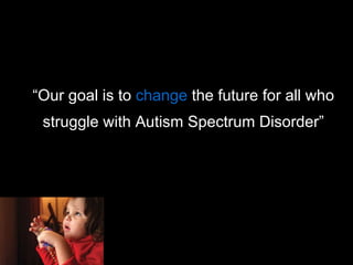 “ Our goal is to  change  the future for all who struggle with Autism Spectrum Disorder” 
