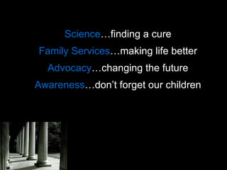 Science …finding a cure Family   Services …making life better Advocacy …changing the future Awareness …don’t forget our children 