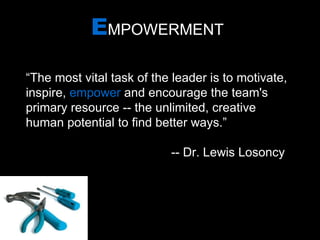 E MPOWERMENT “ The most vital task of the leader is to motivate, inspire,  empower  and encourage the team's primary resource -- the unlimited, creative human potential to find better ways.”   -- Dr. Lewis Losoncy  If he works for you, you work for him. - Japanese proverb  