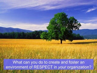 What can you do to create and foster an environment of RESPECT in  your  organization? 