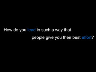 people give you their best  effort ?  How do you  lead  in such a way that  