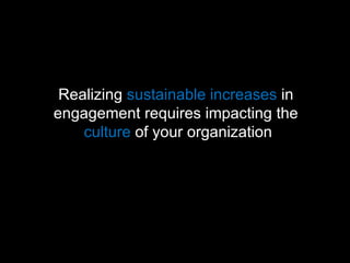 Realizing  sustainable increases  in  engagement requires impacting the  culture  of your organization 