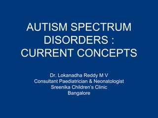 AUTISM SPECTRUM
DISORDERS :
CURRENT CONCEPTS
Dr. Lokanadha Reddy M V
Consultant Paediatrician & Neonatologist
Sreenika Children’s Clinic
Bangalore
 
