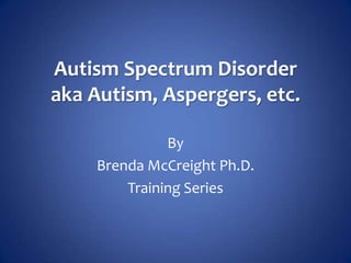 Autism Spectrum Disorder
aka Autism, Aspergers, etc.

              By
    Brenda McCreight Ph.D.
        Training Series
 