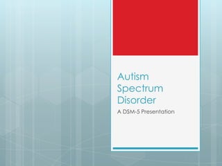 Autism
Spectrum
Disorder
A DSM-5 Presentation
 
