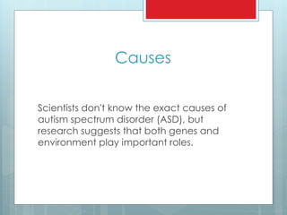 Causes
Scientists don't know the exact causes of
autism spectrum disorder (ASD), but
research suggests that both genes and
environment play important roles.
 