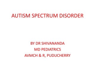 AUTISM SPECTRUM DISORDER
BY DR SHIVANANDA
MD PEDIATRICS
AVMCH & R, PUDUCHERRY
 