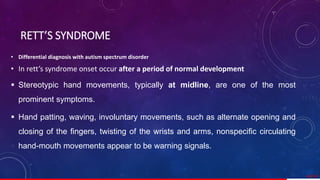 • Differential diagnosis with autism spectrum disorder
• In rett’s syndrome onset occur after a period of normal development
 Stereotypic hand movements, typically at midline, are one of the most
prominent symptoms.
 Hand patting, waving, involuntary movements, such as alternate opening and
closing of the fingers, twisting of the wrists and arms, nonspecific circulating
hand-mouth movements appear to be warning signals.
60/ 67
RETT’S SYNDROME
 