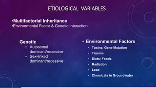 ETIOLOGICAL VARIABLES
• Environmental Factors
• Toxins; Gene Mutation
• Trauma
• Diets; Foods
• Radiation
• Lead
• Chemicals in Groundwater
•Multifactorial Inheritance
•Environmental Factor & Genetic Interaction
Genetic
• Autosomal
dominant/recessive
• Sex-linked
dominant/recessive
9/ 67
 