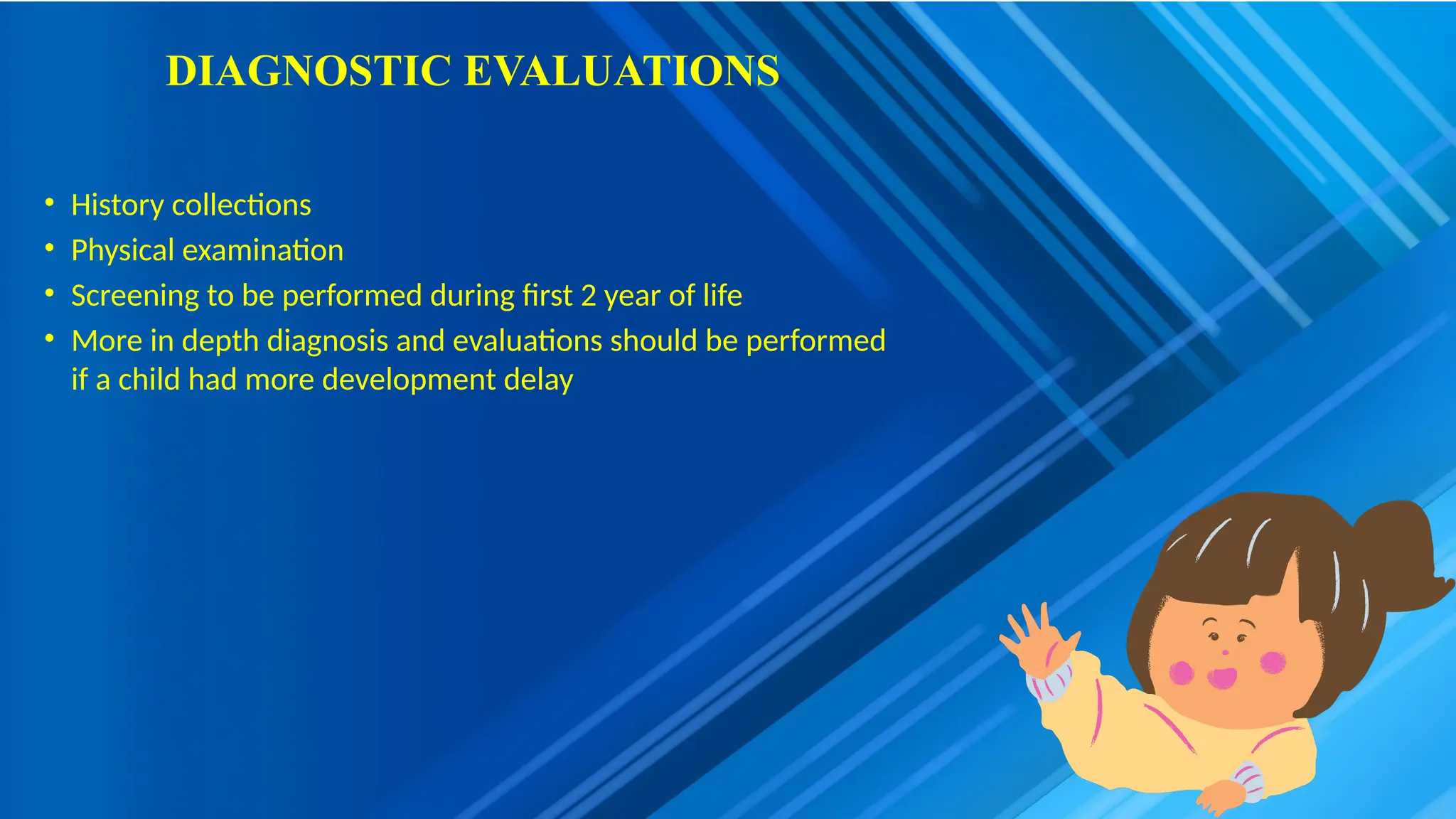 DIAGNOSTIC EVALUATIONS
• History collections
• Physical examination
• Screening to be performed during first 2 year of life
• More in depth diagnosis and evaluations should be performed
if a child had more development delay
 