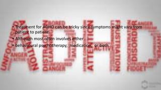 • Treatment for ADHD can be tricky since symptoms might vary from
patient to patient.
• Although most often involves either
• behavioural psychotherapy, medication, or both.
 