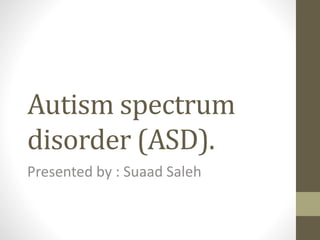 Autism spectrum
disorder (ASD).
Presented by : Suaad Saleh
 