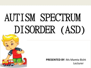 AUTISM SPECTRUM
DISORDER (ASD)
PRESENTED BY: Ms Mamta Bisht
Lecturer
 