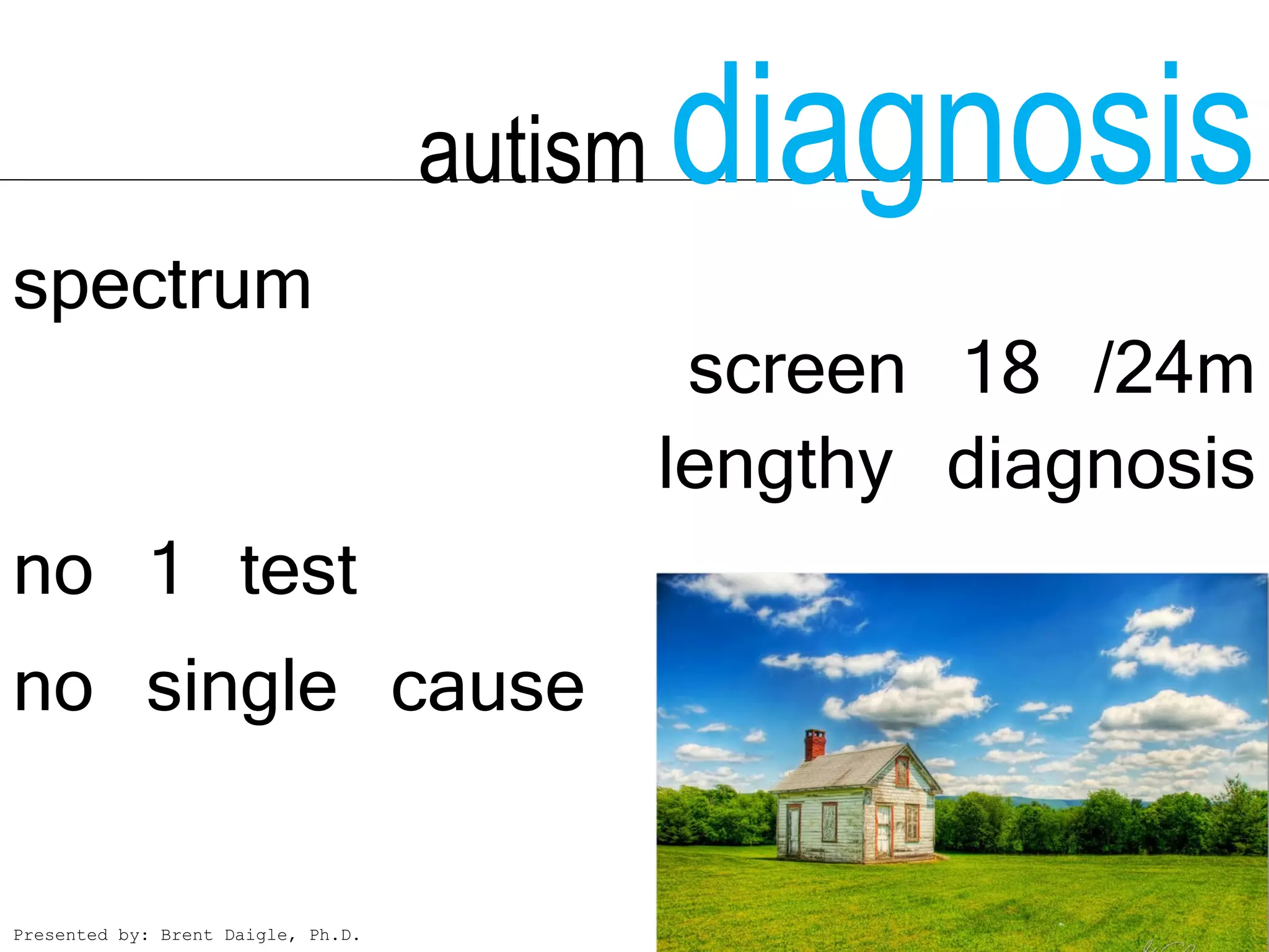 autism   diagnosis
spectrum
                                              screen 18 /24m
                                             lengthy diagnosis
no 1 test
no single cause


Presented by: Brent Daigle, Ph.D.
 