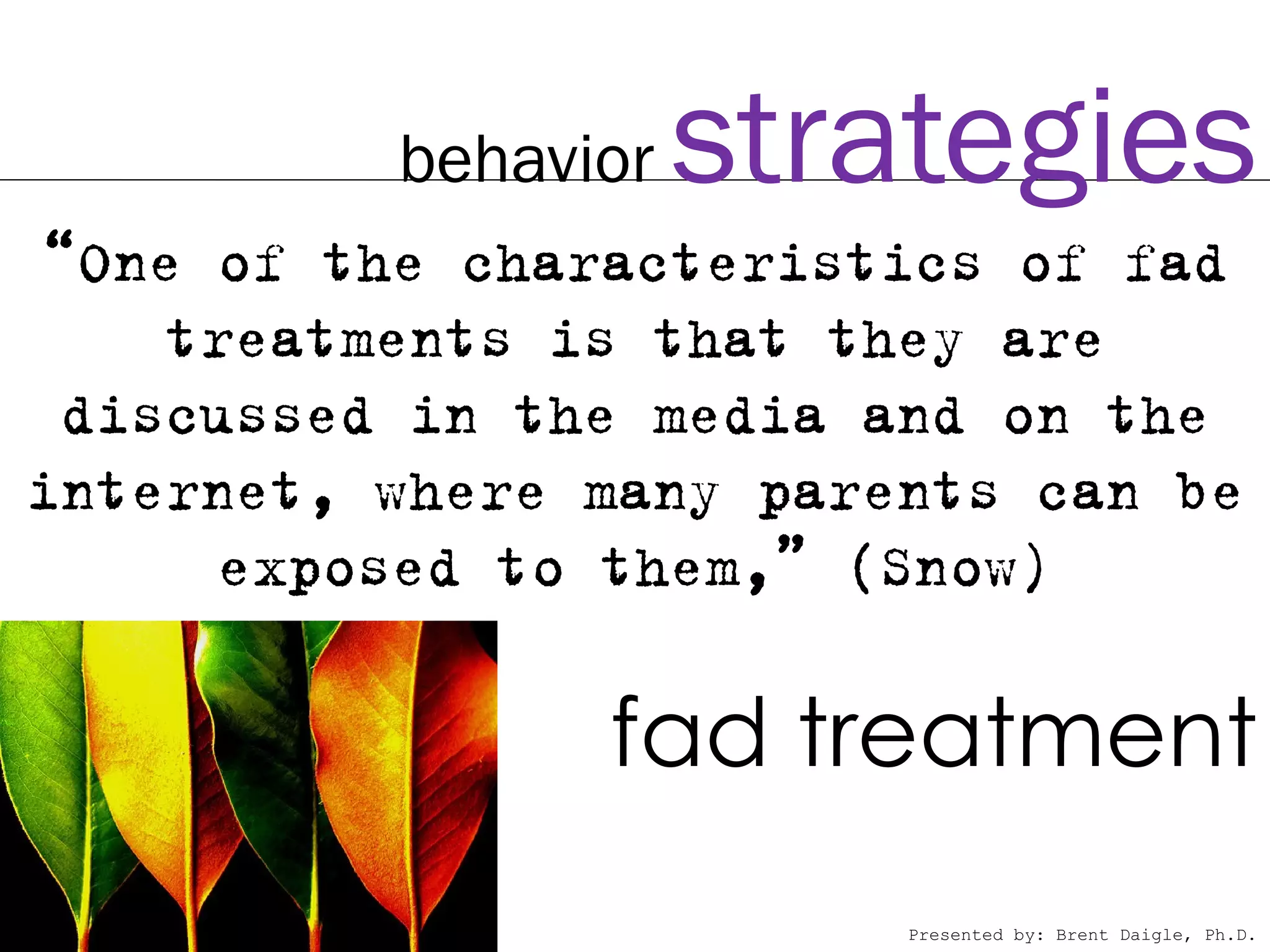 behavior   strategies
“One of the characteristics of fad
    treatments is that they are
 discussed in the media and on the
internet, where many parents can be
     exposed to them,” (Snow)

                fad treatment
                         Presented by: Brent Daigle, Ph.D.
 