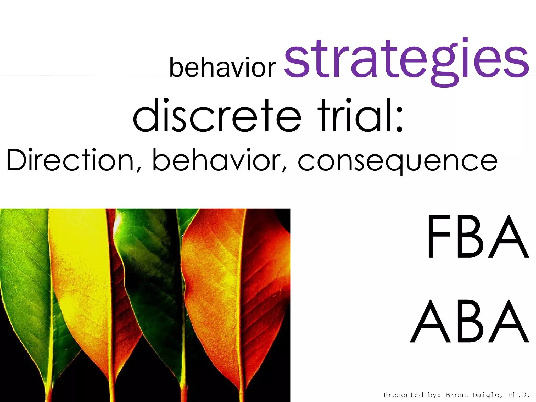 behavior   strategies
        discrete trial:
Direction, behavior, consequence

                              FBA
                              ABA
                         Presented by: Brent Daigle, Ph.D.
 