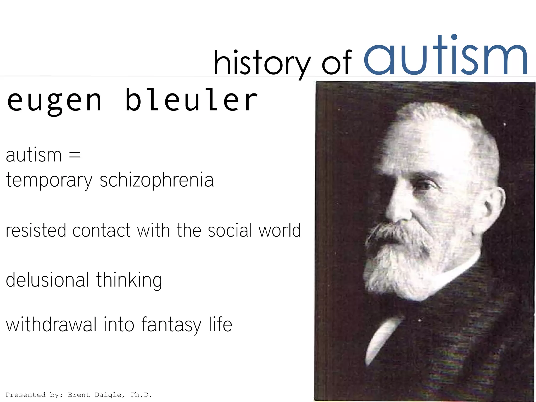 history of                    autism
eugen bleuler
autism =
temporary schizophrenia

resisted contact with the social world

delusional thinking

withdrawal into fantasy life


Presented by: Brent Daigle, Ph.D.
 