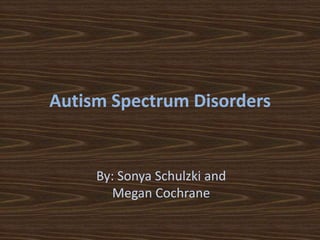 Autism Spectrum Disorders By: Sonya Schulzki and Megan Cochrane 