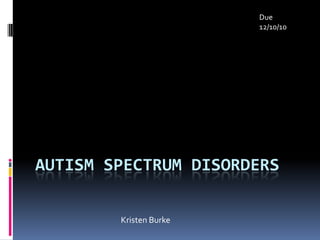 Due
                        12/10/10




AUTISM SPECTRUM DISORDERS

        Kristen Burke
 