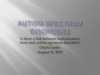 Autism Spectrum Disorders Is there a link between immunization shots and autism spectrum disorders? OrjolaLasku August 16, 2010 