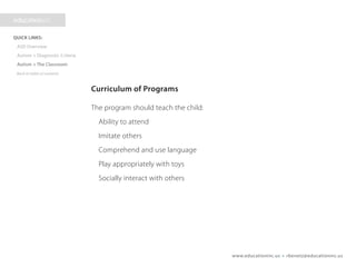 www.educationinc.us • rbenetz@educationinc.us
Curriculum of Programs
The program should teach the child:
Ability to attend
Imitate others
Comprehend and use language
Play appropriately with toys
Socially interact with others
 