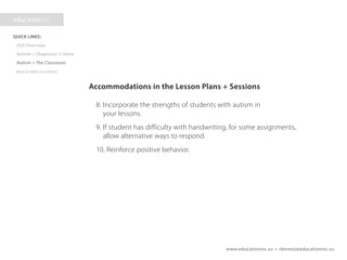 www.educationinc.us • rbenetz@educationinc.us
Accommodations in the Lesson Plans + Sessions
8. Incorporate the strengths of students with autism in
your lessons.
9. If student has difficulty with handwriting, for some assignments, 	
allow alternative ways to respond.
10. Reinforce positive behavior.
 