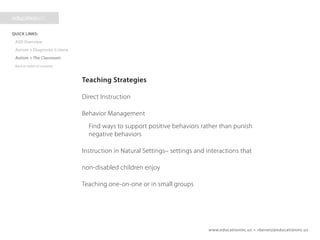 www.educationinc.us • rbenetz@educationinc.us
Teaching Strategies
Direct Instruction
Behavior Management
Find ways to support positive behaviors rather than punish
negative behaviors
Instruction in Natural Settings– settings and interactions that
non-disabled children enjoy
Teaching one-on-one or in small groups
 