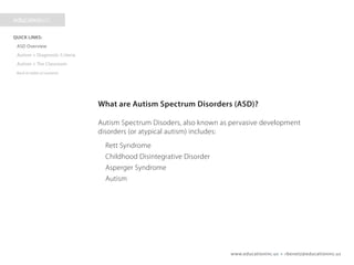 www.educationinc.us • rbenetz@educationinc.us
What are Autism Spectrum Disorders (ASD)?
Autism Spectrum Disorders, also known as pervasive
development disorders (or atypical autism) includes:
Rett Syndrome
Childhood Disintegrative Disorder
Asperger Syndrome
Autism
 