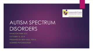 AUTISM SPECTRUM 
DISORDERS 
HAMILTON PARK UCC 
OCTOBER 16, 2014 
PRESENTED BY BETH MULL, PSY.D. 
LICENSED PSYCHOLOGIST 
 