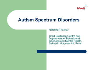 Autism Spectrum Disorders
            Niharika Thakkar

            Child Guidance Centre and
            Department of Behavioural
            Sciences and Mental Health,
            Sahyadri Hospitals ltd, Pune
 