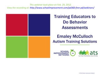 This webinar took place on Feb. 29, 2012.
View the recording at: http://www.schoolimprovement.com/pd360-free-pd/webinars/


                                          Training Educators to
                                               Do Behavior
                                              Assessments
                                             Emaley McCulloch
                                         Autism Training Solutions




                                                                 © 2012 School Improvement Network
 