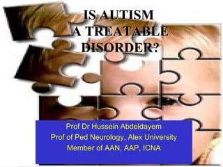 Prof Dr Hussein Abdeldayem
Prof of Ped Neurology, Alex University
Member of AAN, AAP, ICNA
IS AUTISMIS AUTISM
A TREATABLEA TREATABLE
DISORDER?DISORDER?
 