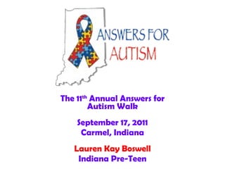 The 11 th  Annual Answers for Autism Walk September 17, 2011 Carmel, Indiana Lauren Kay Boswell Indiana Pre-Teen 