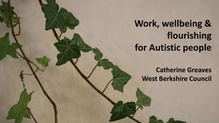 Work, wellbeing &
flourishing
for Autistic people
Catherine Greaves
West Berkshire Council
 