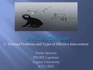 Autistic Children Parental Problems and Types of Effective Intervention Portia Stevens PSY492 Capstone Argosy University 8/17/2011 