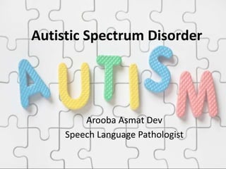 Autistic Spectrum Disorder
Arooba Asmat Dev
Speech Language Pathologist
 